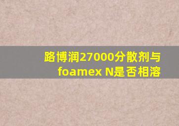 路博润27000分散剂与foamex N是否相溶